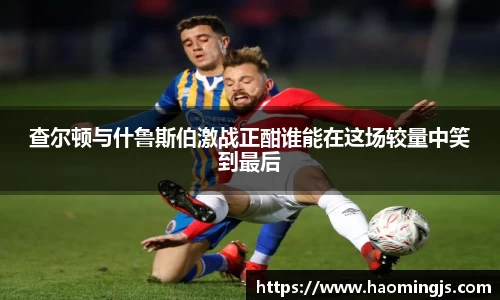 查尔顿与什鲁斯伯激战正酣谁能在这场较量中笑到最后