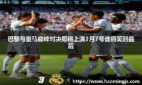 巴黎与皇马巅峰对决即将上演3月7号谁将笑到最后